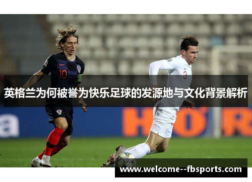 英格兰为何被誉为快乐足球的发源地与文化背景解析