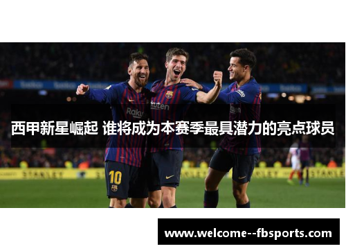 西甲新星崛起 谁将成为本赛季最具潜力的亮点球员