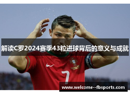 解读C罗2024赛季43粒进球背后的意义与成就