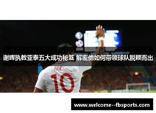 谢晖执教亚泰五大成功秘笈 解密他如何带领球队脱颖而出