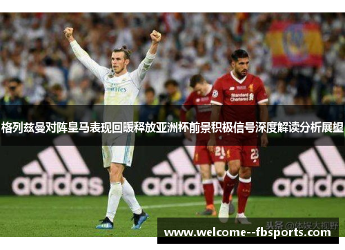 格列兹曼对阵皇马表现回暖释放亚洲杯前景积极信号深度解读分析展望