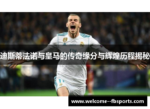 迪斯蒂法诺与皇马的传奇缘分与辉煌历程揭秘