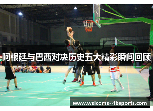 阿根廷与巴西对决历史五大精彩瞬间回顾