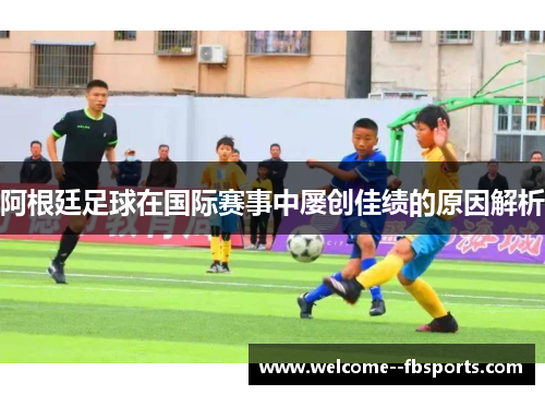 阿根廷足球在国际赛事中屡创佳绩的原因解析