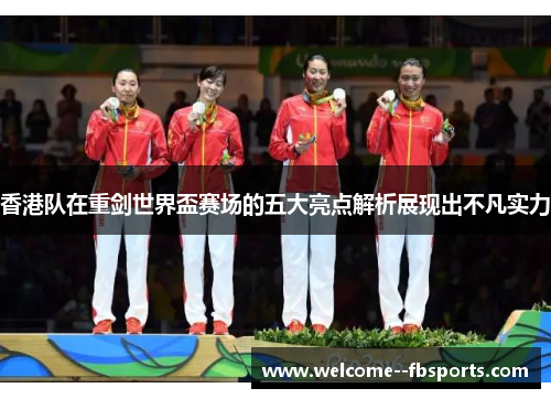 香港队在重剑世界盃赛场的五大亮点解析展现出不凡实力