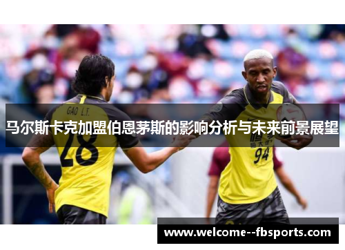 马尔斯卡克加盟伯恩茅斯的影响分析与未来前景展望