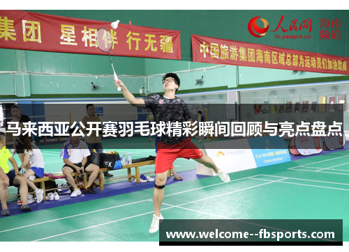 马来西亚公开赛羽毛球精彩瞬间回顾与亮点盘点