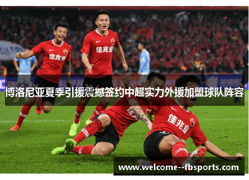 博洛尼亚夏季引援震撼签约中超实力外援加盟球队阵容