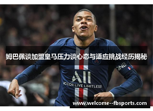 姆巴佩谈加盟皇马压力谈心态与适应挑战经历揭秘