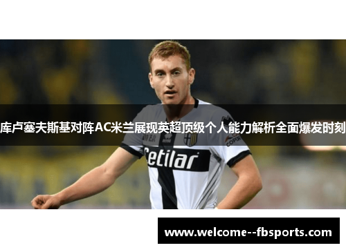 库卢塞夫斯基对阵AC米兰展现英超顶级个人能力解析全面爆发时刻