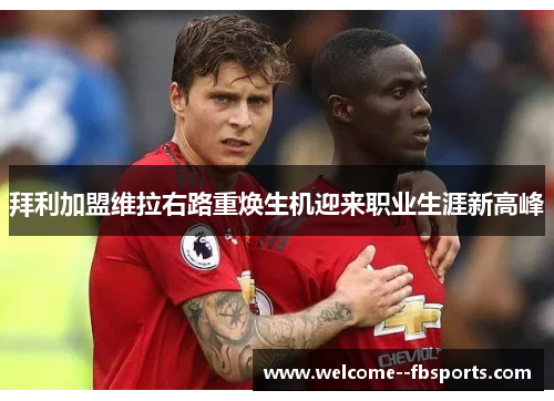 拜利加盟维拉右路重焕生机迎来职业生涯新高峰
