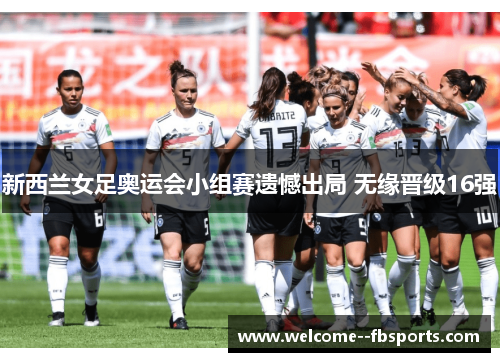 新西兰女足奥运会小组赛遗憾出局 无缘晋级16强