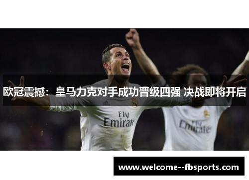欧冠震撼：皇马力克对手成功晋级四强 决战即将开启
