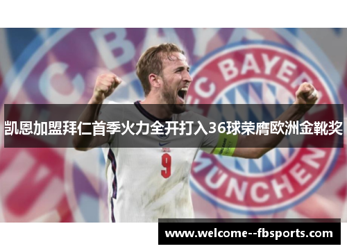 凯恩加盟拜仁首季火力全开打入36球荣膺欧洲金靴奖