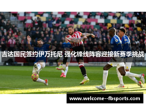 吉达国民签约伊万托尼 强化锋线阵容迎接新赛季挑战