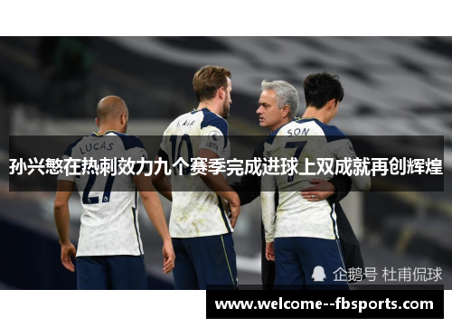 孙兴慜在热刺效力九个赛季完成进球上双成就再创辉煌