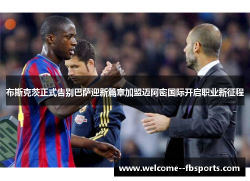 布斯克茨正式告别巴萨迎新篇章加盟迈阿密国际开启职业新征程