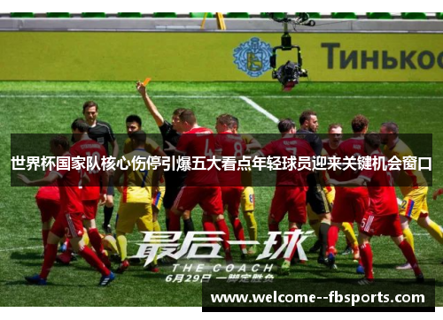 世界杯国家队核心伤停引爆五大看点年轻球员迎来关键机会窗口
