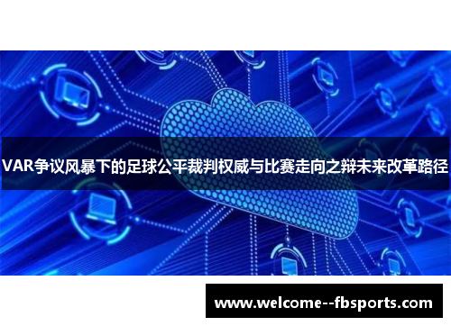 VAR争议风暴下的足球公平裁判权威与比赛走向之辩未来改革路径