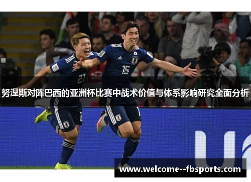 努涅斯对阵巴西的亚洲杯比赛中战术价值与体系影响研究全面分析