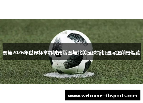 聚焦2026年世界杯举办城市版图与北美足球新机遇展望前景解读