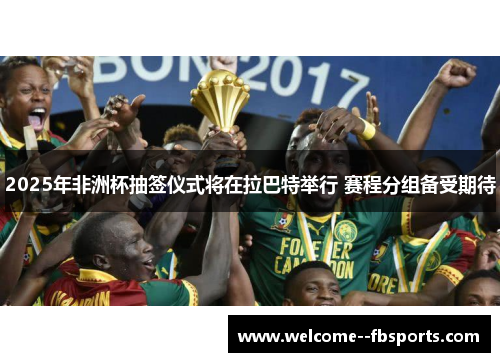 2025年非洲杯抽签仪式将在拉巴特举行 赛程分组备受期待