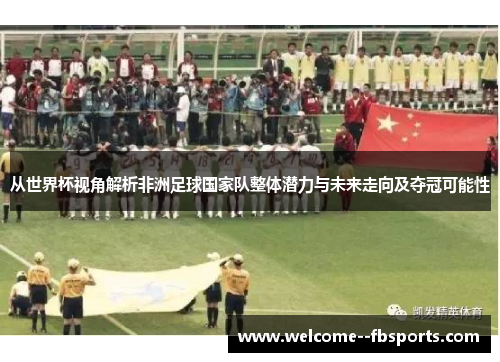 从世界杯视角解析非洲足球国家队整体潜力与未来走向及夺冠可能性