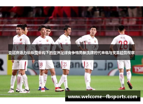 亚冠赛场力量版图重构下的亚洲足球竞争格局新洗牌时代来临与变革趋势观察