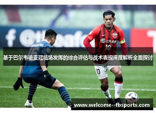 基于巴尔韦德亚冠临场发挥的综合评估与战术表现深度解析全面探讨