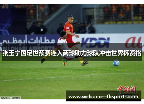 张玉宁国足世预赛连入两球助力球队冲击世界杯资格